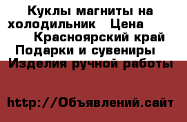 Куклы магниты на холодильник › Цена ­ 1 500 - Красноярский край Подарки и сувениры » Изделия ручной работы   